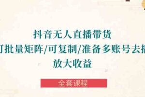 （10160期）抖音·无人直播带货 可批量矩阵/可复制/准备多账号去播/放大收益-全套课程