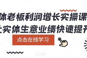 （5829期）实体老板利润-增长实战课，让实体生意业绩快速提升