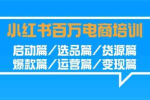 小红书百万电商培训班：启动篇/选品篇/货源篇/爆款篇/运营篇/变现篇