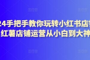 2024手把手教你玩转小红书店铺，红薯店铺运营从小白到大神