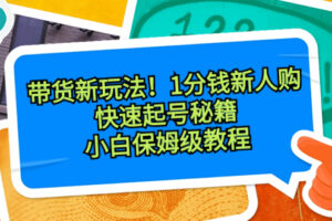 （8566期）带货新玩法！1分钱新人购，快速起号秘籍！小白保姆级教程