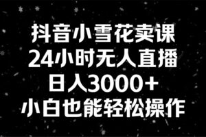 （8695期）抖音小雪花卖课，24小时无人直播，日入3000+，小白也能轻松操作