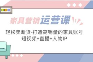 （5091期）家具营销·运营实战 轻松卖断货-打造高销量的家具账号(短视频+直播+人物IP)