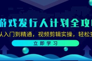 （12478期）游戏发行人计划全攻略：从入门到精通，视频剪辑实操，轻松变现