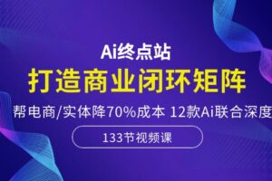 Ai终点站-打造商业闭环矩阵，帮电商/实体降70%成本，12款Ai联合深度实战