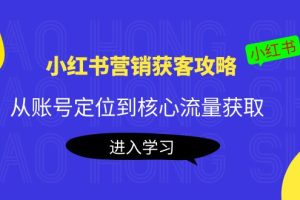 （4050期）小红书营销获客攻略：从账号定位到核心流量获取，爆款笔记打造！