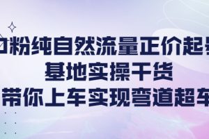 （4075期）0粉纯自然流量正价起号基地实操干货，带你上车实现弯道超车