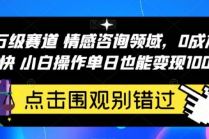 百万级赛道情感咨询领域，0成本见效快小白操作单日也能变现1000+【揭秘】