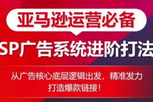 亚马逊运营必备： SP广告的系统进阶打法，从广告核心底层逻辑出发，精准发力打造爆款链接