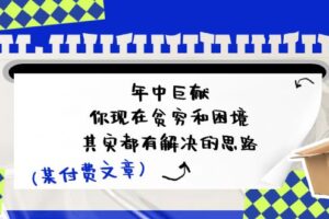 （11472期）某付费文：年中巨献-你现在贫穷和困境，其实都有解决的思路 (进来抄作业)