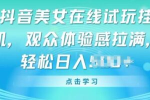 抖音美女在线试玩挂JI，观众体验感拉满，实现轻松变现【揭秘】