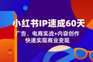 （12202期）小红书 IP速成60天：广告、电商实战+内容创作，快速实现商业变现