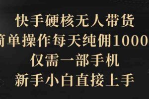 （9861期）快手硬核无人带货，简单操作每天纯佣1000+,仅需一部手机，新手小白直接上手