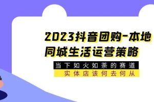 （5687期）2023抖音团购-本地同城生活运营策略 当下如火如荼的赛道·实体店该何去何从