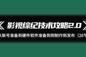 影视综纪技术攻略2.0：从账号准备到硬件软件准备到到制作到发布（26节课）