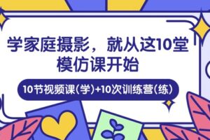 学家庭摄影，就从这10堂模仿课开始 ，10节视频课(学)+10次训练营(练)