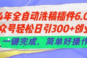 24年全自动洗稿插件6.0.公众号轻松日引300+创业粉，一键完成，简单好操作【揭秘】