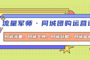 （4016期）流量军师·同城团购运营课，同城流量，同城工具，同城战略，同城留客