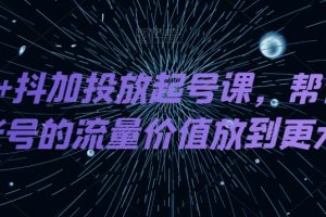 DOU+抖加投放起号课，帮你把账号的流量价值放到更大