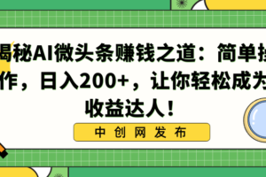 （8664期）揭秘AI微头条赚钱之道：简单操作，日入200+，让你轻松成为收益达人！