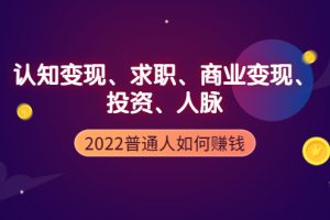 （3832期）2022普通人如何赚钱：包括认知变现、求职、商业变现、投资、人脉等等