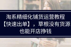 （11937期）淘系精细化铺货运营教程【快速出单】，草根没有货源，也能开店挣钱