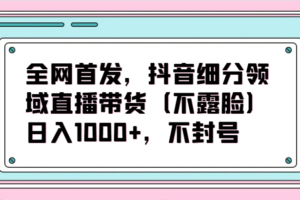 全网首发，抖音细分领域直播带货（不露脸）项目，日入1000+，不封号