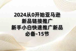 2024从0开始亚马逊新品链接推广，新手小白快速推广新品的必备（15节）