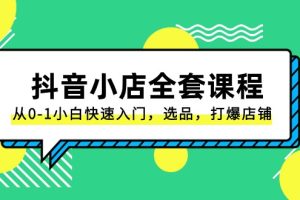 抖音小店全套课程，从0-1小白快速入门，选品，打爆店铺（131节课）