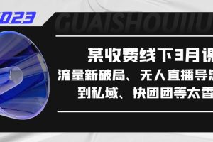 （5317期）某收费线下3月课，流量新破局、无人直播导流20w到私域、快团团等太香了