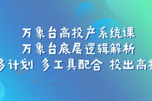 （7619期）万象台高投产系统课：万象台底层逻辑解析 用多计划 多工具配合 投出高投产