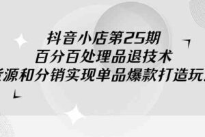 （9255期）抖音小店-第25期，百分百处理品退技术，有货源和分销实现单品爆款打造玩法