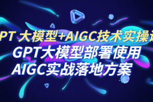 （6516期）GPT 大模型+AIGC技术实操课：GPT 大模型部署使用 AIGC实战落地方案