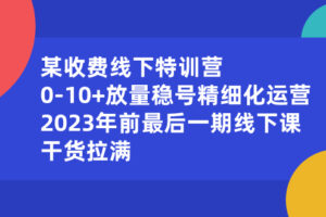 （8528期）某收费线下特训营：0-10+放量稳号精细化运营，2023年前最后一期线下课，…