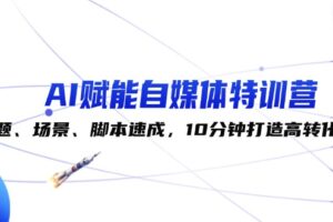 （12522期）AI赋能自媒体特训营：标题、场景、脚本速成，10分钟打造高转化内容