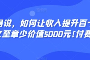 显明易说，如何让收入提升百十倍？‮篇这‬文‮至章‬少价值5000元