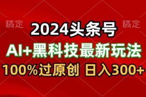 2024最新AI头条+黑科技猛撸收益，100%过原创，三天必起号，每天5分钟，月入1W+