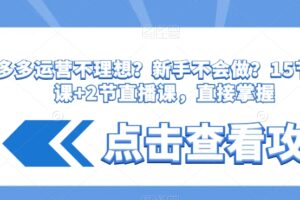 拼多多运营不理想？新手不会做？​15节系列课+2节直播课，直接掌握