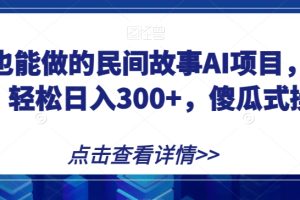 宝妈也能做的民间故事AI项目，手机操作，轻松日入300+，傻瓜式操作！【揭秘】