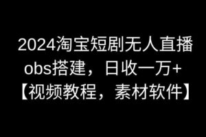 （8985期）2024淘宝短剧无人直播3.0，obs搭建，日收一万+，【视频教程，附素材软件】