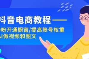 （11761期）抖音电商教程：0粉开通橱窗/提高账号权重/AI做视频和图文