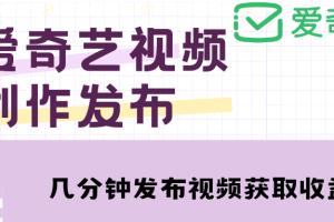 （4755期）爱奇艺号视频发布，每天几分钟即可发布视频，月入10000+【教程+涨粉攻略】