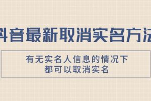 （7961期）抖音最新取消实名方法，有无实名人信息的情况下都可以取消实名，自测【