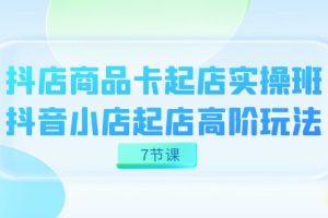 （7466期）抖店-商品卡起店实战班，抖音小店起店高阶玩法（7节课）