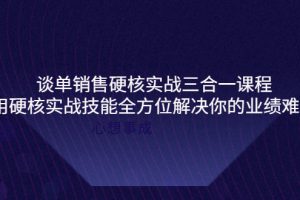 （3943期）谈单销售硬核实战三合一课程，用硬核实战技能全方位解决你的业绩难题