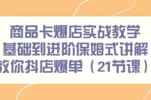 （9172期）商品卡爆店实战教学，基础到进阶保姆式讲解教你抖店爆单（21节课）