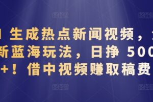 AI 生成热点新闻视频，全新蓝海玩法，日挣 500+!借中视频赚取稿费【揭秘】