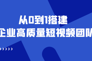 （4392期）老板必学12节课，教你从0到1搭建企业高质量短视频团队，解决你的搭建难题