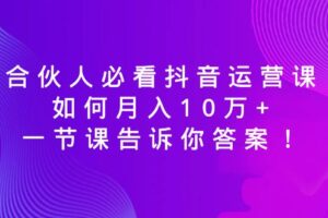 （8824期）合伙人必看抖音运营课，如何月入10万+，一节课告诉你答案！