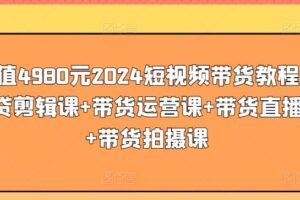 价值4980元2024短视频带货教程，带贷剪辑课+带货运营课+带货直播课+带货拍摄课